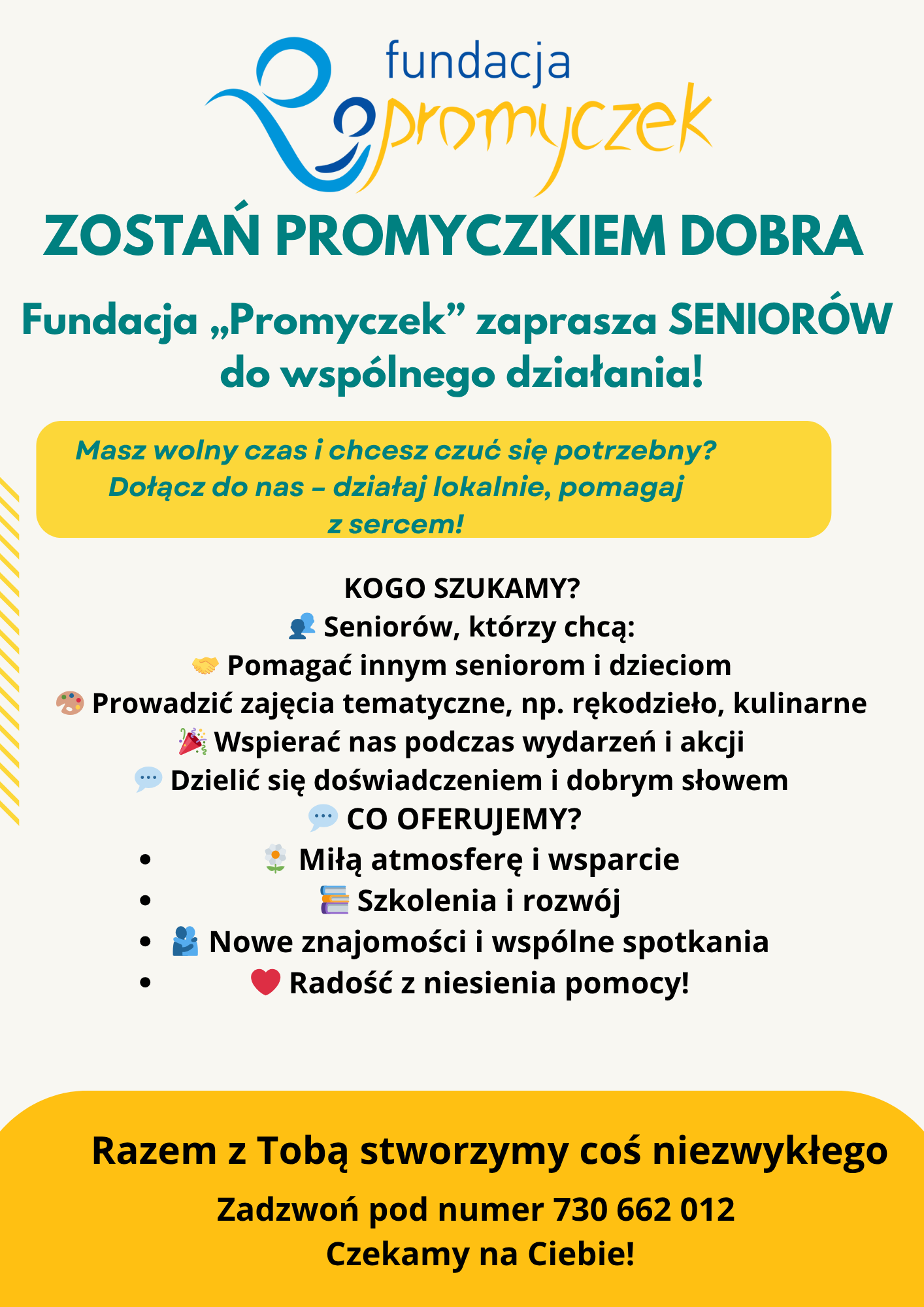 Zostań Promyczkiem Dobra. Fundacja Promyczek zaprasza seniorów do wspólnego działania. Oferta skierowana do osób starszych chcących pomagać innym seniorom i dzieciom, prowadzić zajęcia tematyczne, wspierać wydarzenia oraz dzielić się doświadczeniem. Fundacja oferuje miłą atmosferę, wsparcie, szkolenia, rozwój, nowe znajomości i radość z niesienia pomocy. Kontakt: telefon 730 662 012.