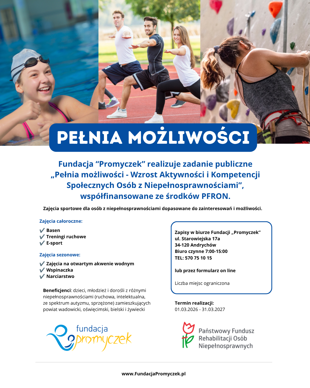 Fundacja „Promyczek” realizuje zadanie publiczne pn. „Pełnia możliwości – Wzrost Aktywności i Kompetencji Społecznych Osób z Niepełnosprawnościami”, współfinansowane ze środków Państwowego Funduszu Rehabilitacji Osób Niepełnosprawnych (PFRON).

W okresie od 01.03.2026 r. do 31.03.2027 r. prowadzone będą nieodpłatne zajęcia sportowe dla osób z niepełnosprawnościami, dopasowane do ich zainteresowań oraz możliwości. 

Rekrutacja

Zapraszamy do udziału w projekcie. Zgłoszenia przyjmujemy:

W biurze Fundacji „Promyczek”
ul. Starowiejska 17a
34-120 Andrychów
Biuro czynne 7:00-15:00
TEL: 570 75 10 15